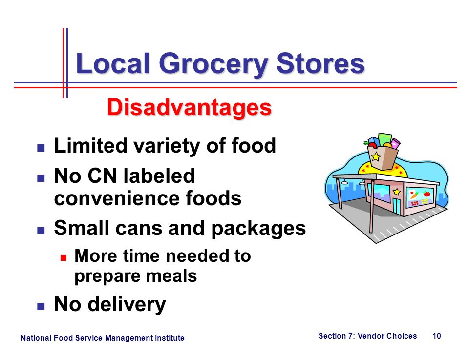 National Food Service Management Institute Section 7: Vendor Choices 10 Local Grocery Stores Limited variety of food No CN labeled convenience foods Small cans and packages More time needed to prepare meals No delivery Disadvantages