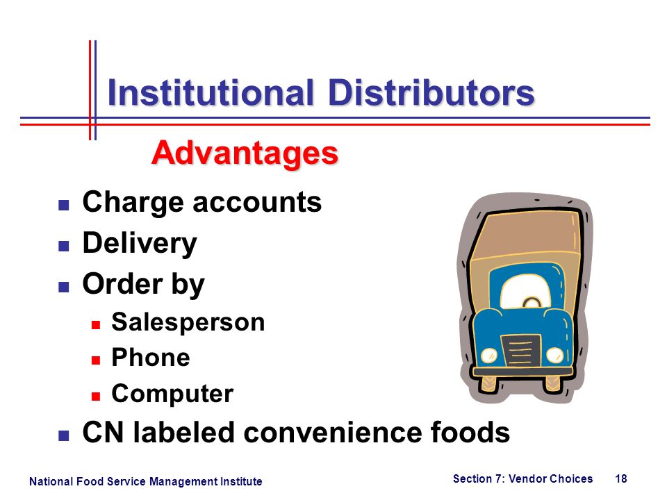 National Food Service Management Institute Section 7: Vendor Choices 18 Institutional Distributors Advantages Charge accounts Delivery Order by Salesperson Phone Computer CN labeled convenience foods