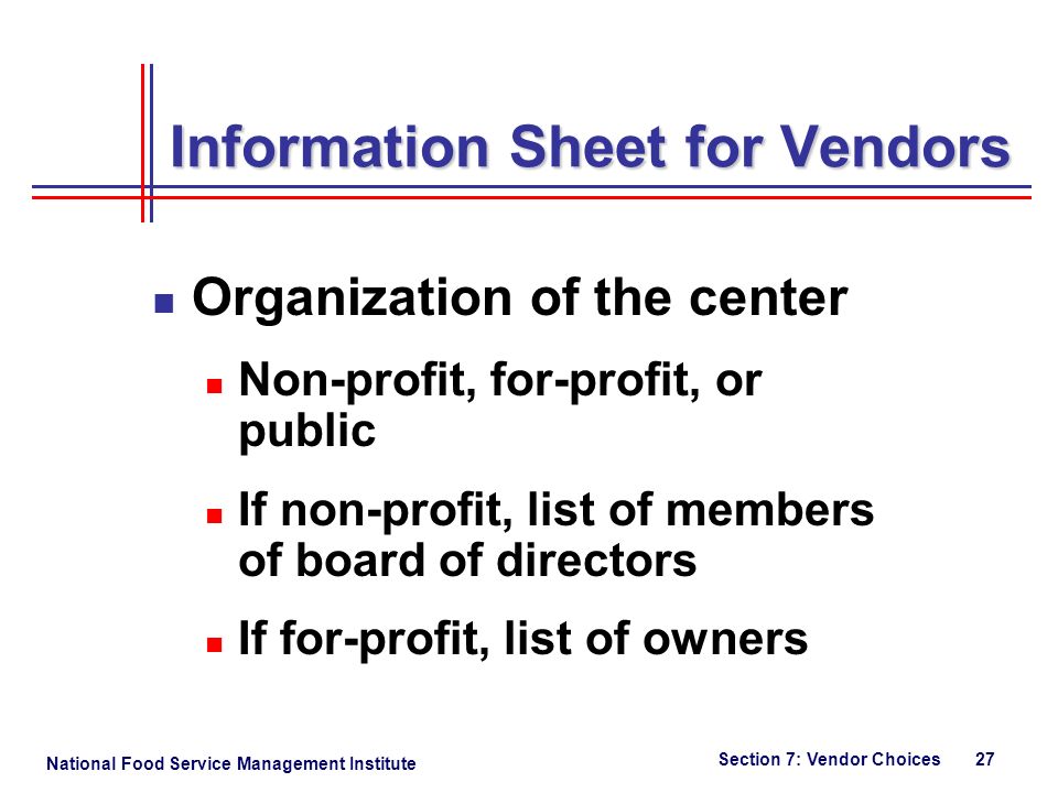 National Food Service Management Institute Section 7: Vendor Choices 27 Information Sheet for Vendors Organization of the center Non-profit, for-profit, or public If non-profit, list of members of board of directors If for-profit, list of owners