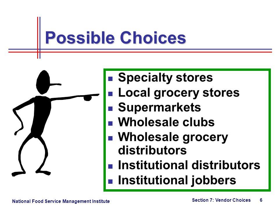 National Food Service Management Institute Section 7: Vendor Choices 6 Possible Choices Specialty stores Local grocery stores Supermarkets Wholesale clubs Wholesale grocery distributors Institutional distributors Institutional jobbers