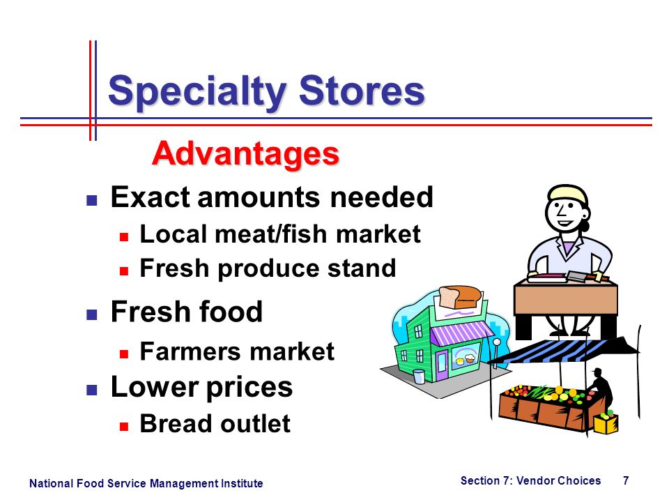 National Food Service Management Institute Section 7: Vendor Choices 7 Specialty Stores Advantages Local meat/fish market Fresh produce stand Exact amounts needed Lower prices Bread outlet Farmers market Fresh food