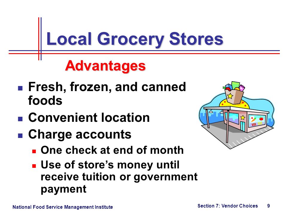National Food Service Management Institute Section 7: Vendor Choices 9 Fresh, frozen, and canned foods Convenient location Charge accounts One check at end of month Use of store’s money until receive tuition or government payment Local Grocery Stores Advantages