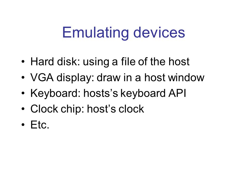 Emulating devices Hard disk: using a file of the host VGA display: draw in a host window Keyboard: hosts’s keyboard API Clock chip: host’s clock Etc.