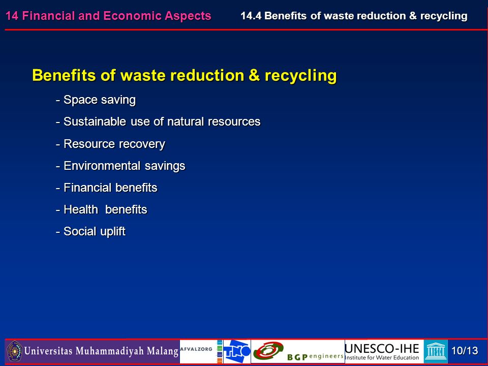 14 Financial and Economic Aspects 10/13 Benefits of waste reduction & recycling - Space saving - Sustainable use of natural resources - Resource recovery - Environmental savings - Financial benefits - Health benefits - Social uplift 14.4 Benefits of waste reduction & recycling