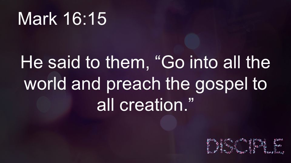 Mark 16:15 He said to them, Go into all the world and preach the gospel to all creation.