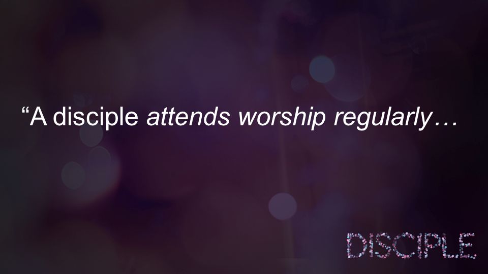 A disciple attends worship regularly…