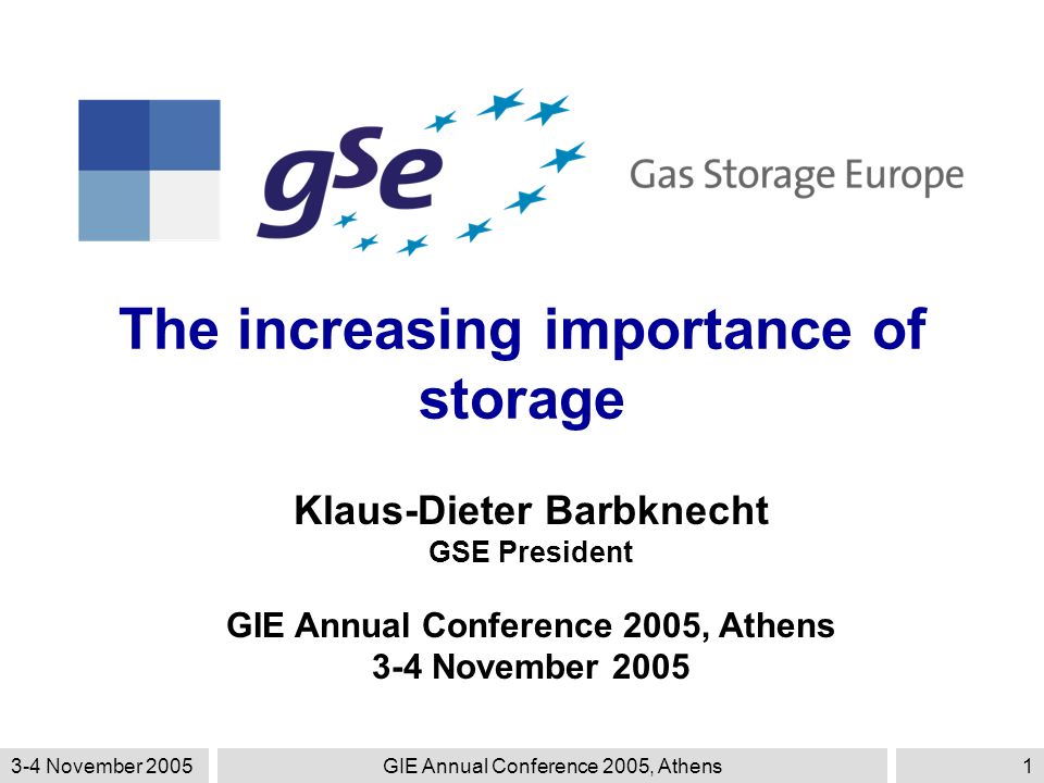 3-4 November 2005GIE Annual Conference 2005, Athens1 The increasing importance of storage Klaus-Dieter Barbknecht GSE President GIE Annual Conference 2005, Athens 3-4 November 2005