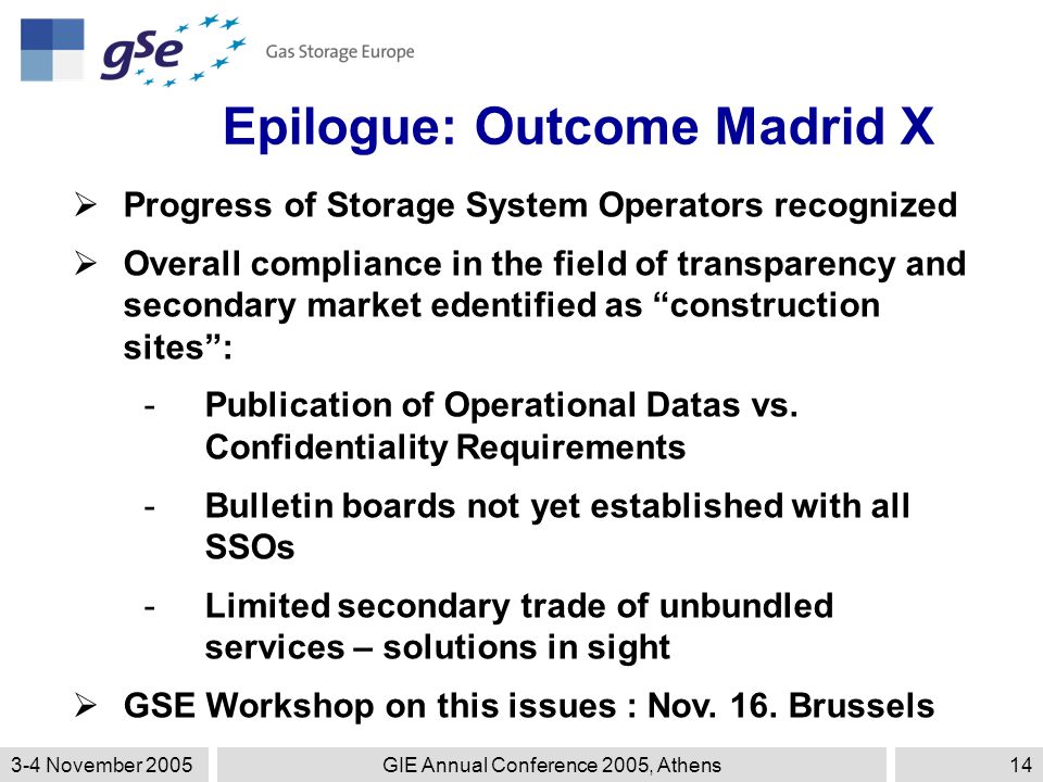 3-4 November 2005GIE Annual Conference 2005, Athens14 Epilogue: Outcome Madrid X  Progress of Storage System Operators recognized  Overall compliance in the field of transparency and secondary market edentified as construction sites : -Publication of Operational Datas vs.