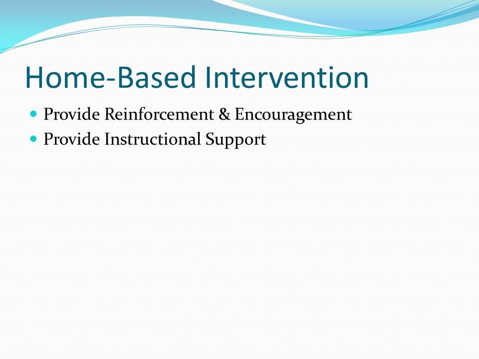 Home-Based Intervention Provide Reinforcement & Encouragement Provide Instructional Support