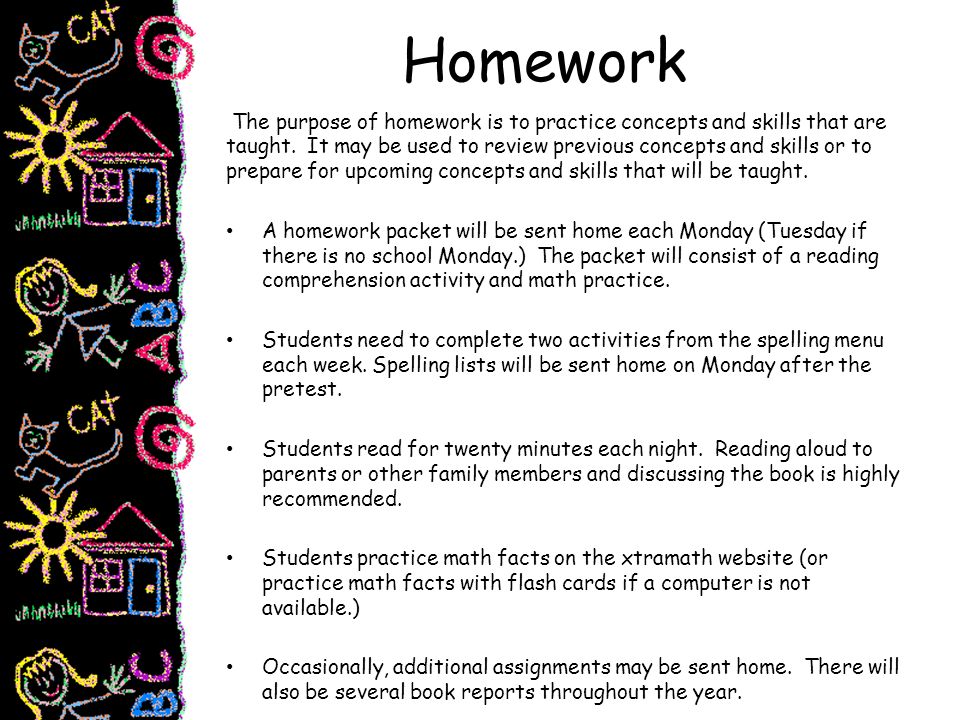 Homework The purpose of homework is to practice concepts and skills that are taught.