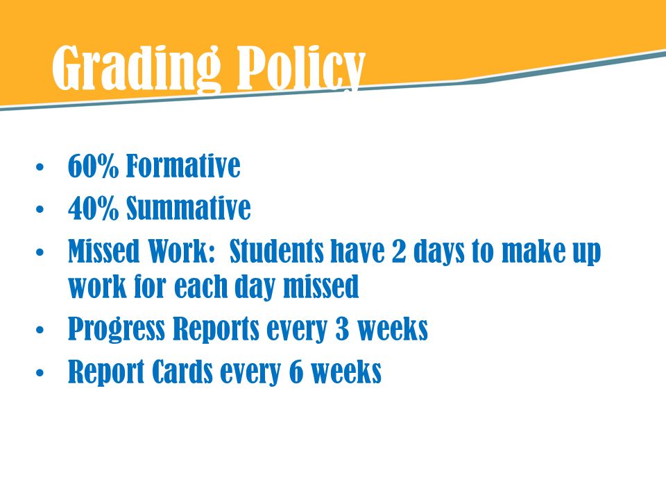 Grading Policy 60% Formative 40% Summative Missed Work: Students have 2 days to make up work for each day missed Progress Reports every 3 weeks Report Cards every 6 weeks