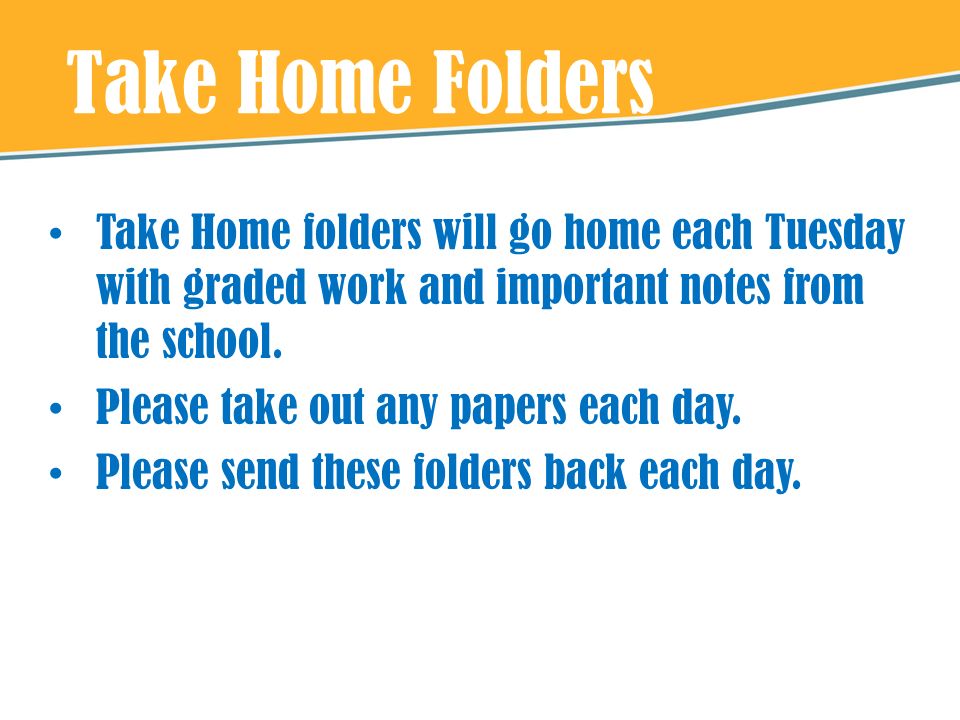 Take Home Folders Take Home folders will go home each Tuesday with graded work and important notes from the school.