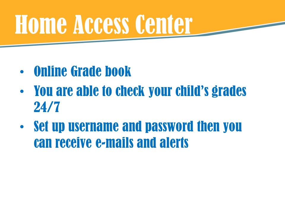Home Access Center Online Grade book You are able to check your child’s grades 24/7 Set up username and password then you can receive  s and alerts