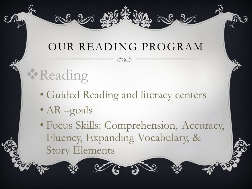 OUR READING PROGRAM  Reading Guided Reading and literacy centers AR –goals Focus Skills: Comprehension, Accuracy, Fluency, Expanding Vocabulary, & Story Elements