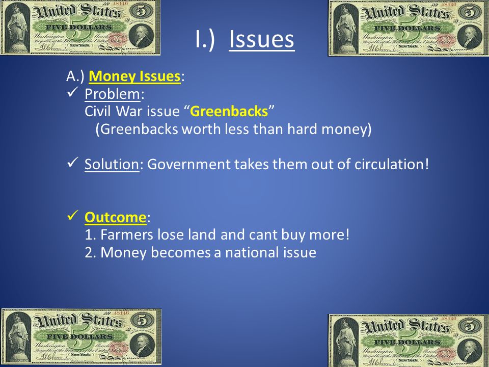 A.) Money Issues: Problem: Civil War issue Greenbacks (Greenbacks worth less than hard money) Solution: Government takes them out of circulation.
