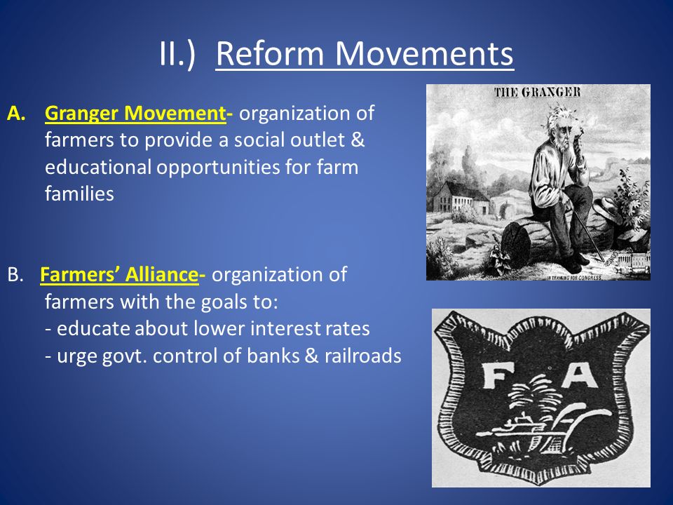 II.) Reform Movements A.Granger Movement- organization of farmers to provide a social outlet & educational opportunities for farm families B.