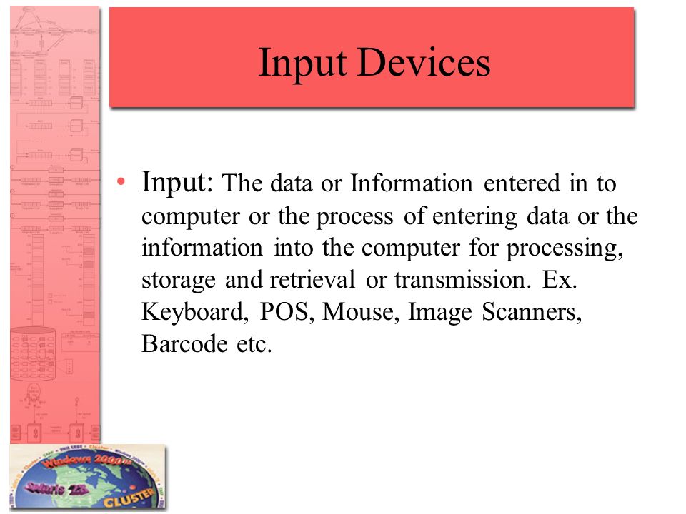 Input Devices Input: The data or Information entered in to computer or the process of entering data or the information into the computer for processing, storage and retrieval or transmission.
