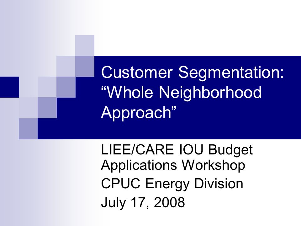 Customer Segmentation: Whole Neighborhood Approach LIEE/CARE IOU Budget Applications Workshop CPUC Energy Division July 17, 2008