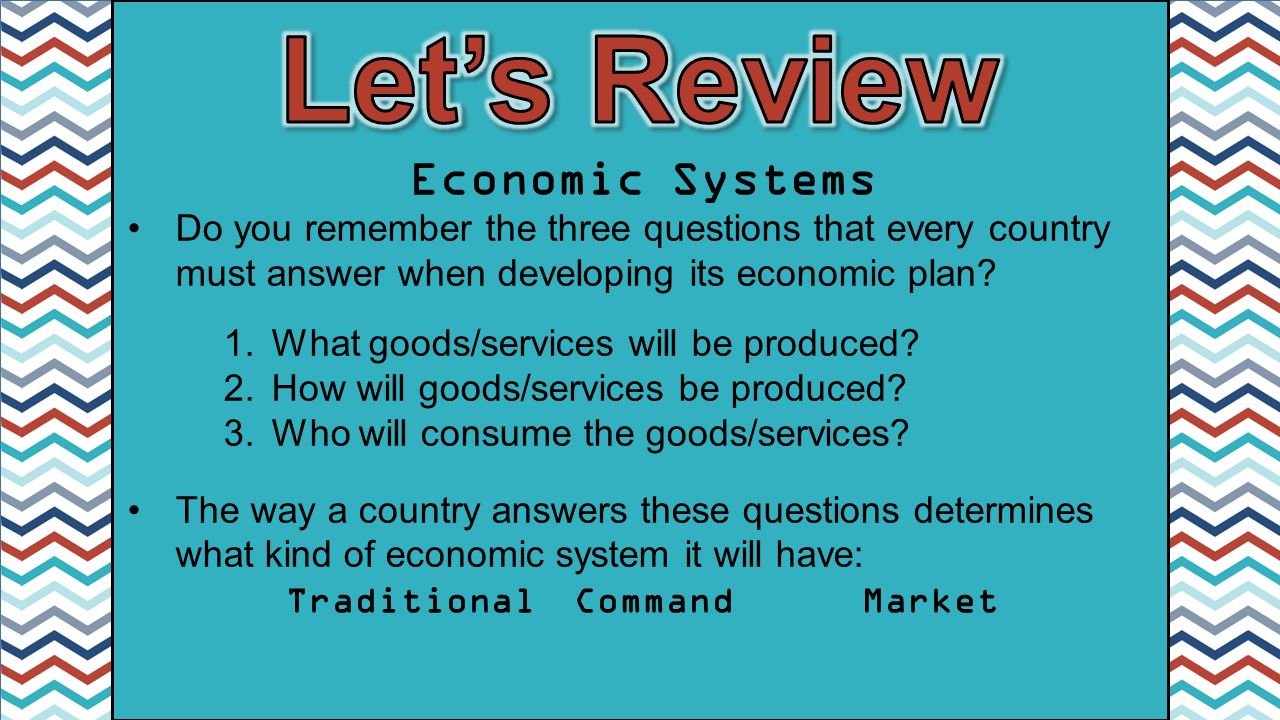 Economic Systems Do you remember the three questions that every country must answer when developing its economic plan.