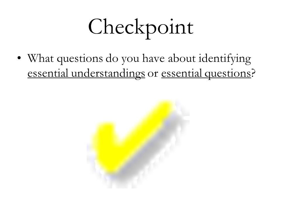 Checkpoint What questions do you have about identifying essential understandings or essential questions