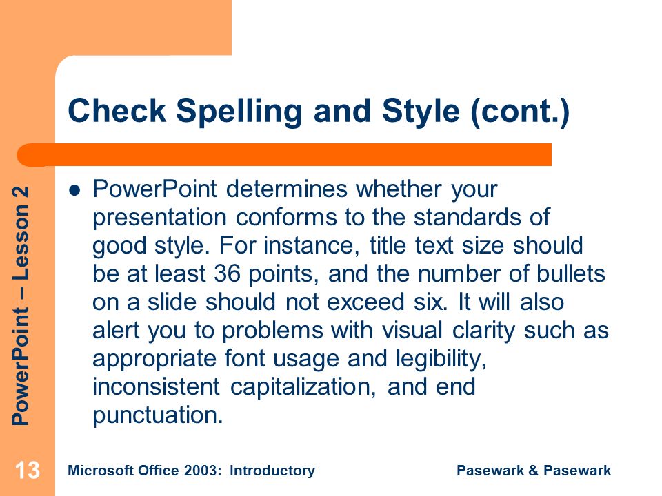 PowerPoint – Lesson 2 Microsoft Office 2003: Introductory Pasewark & Pasewark 13 Check Spelling and Style (cont.) PowerPoint determines whether your presentation conforms to the standards of good style.