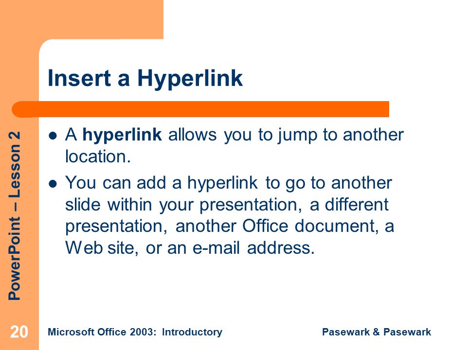 PowerPoint – Lesson 2 Microsoft Office 2003: Introductory Pasewark & Pasewark 20 Insert a Hyperlink A hyperlink allows you to jump to another location.