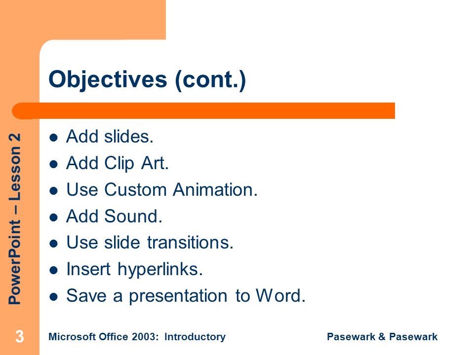 PowerPoint – Lesson 2 Microsoft Office 2003: Introductory Pasewark & Pasewark 3 Objectives (cont.) Add slides.