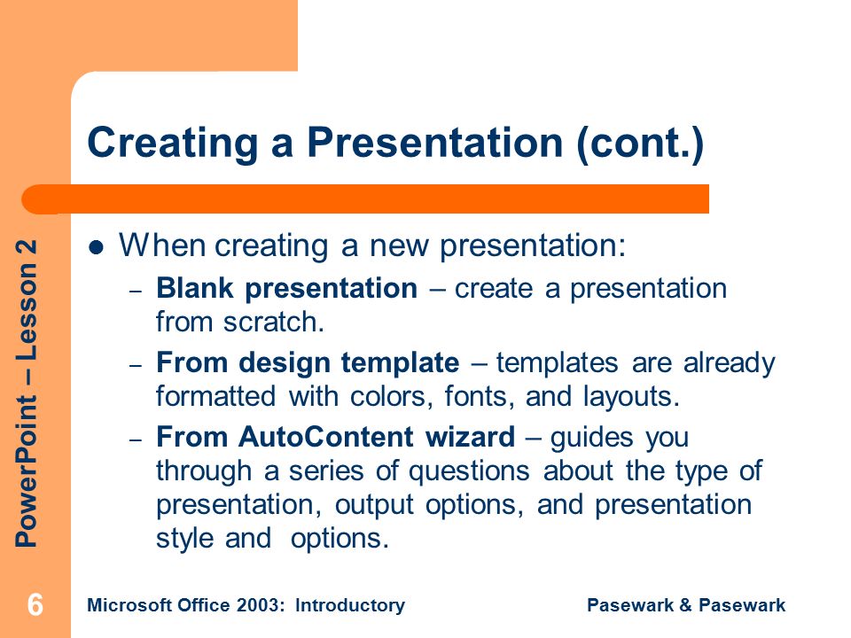 PowerPoint – Lesson 2 Microsoft Office 2003: Introductory Pasewark & Pasewark 6 Creating a Presentation (cont.) When creating a new presentation: – Blank presentation – create a presentation from scratch.