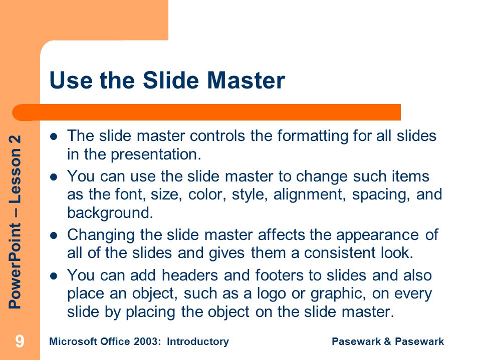 PowerPoint – Lesson 2 Microsoft Office 2003: Introductory Pasewark & Pasewark 9 Use the Slide Master The slide master controls the formatting for all slides in the presentation.