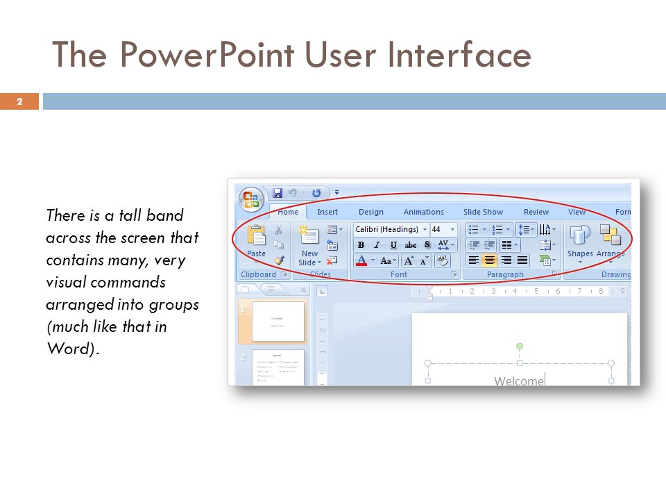 The PowerPoint User Interface 2 There is a tall band across the screen that contains many, very visual commands arranged into groups (much like that in Word).