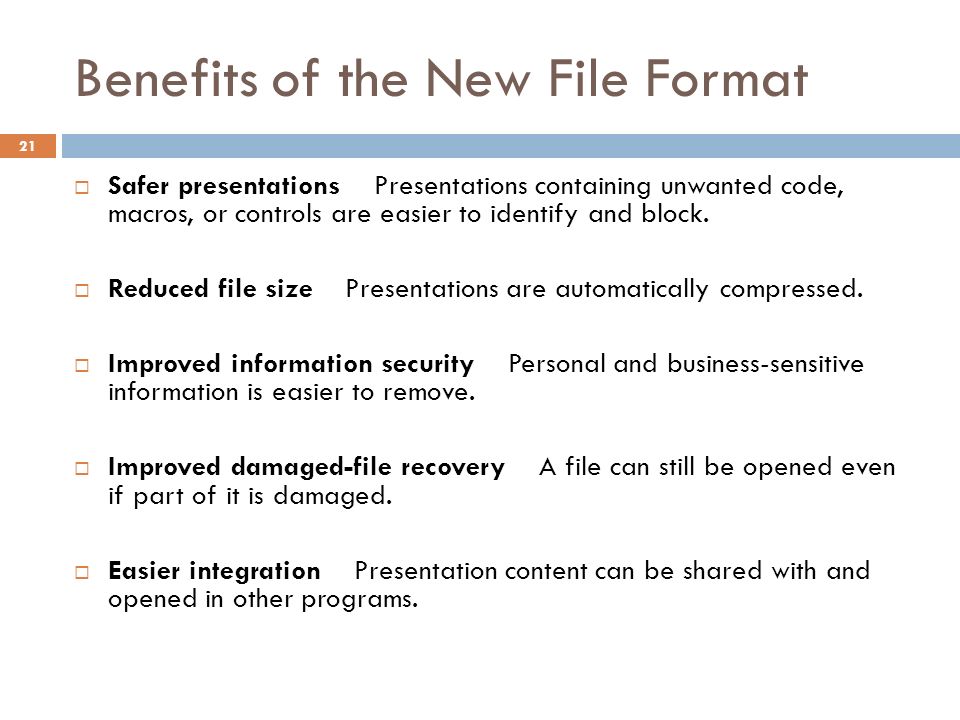 Benefits of the New File Format 21  Safer presentations Presentations containing unwanted code, macros, or controls are easier to identify and block.