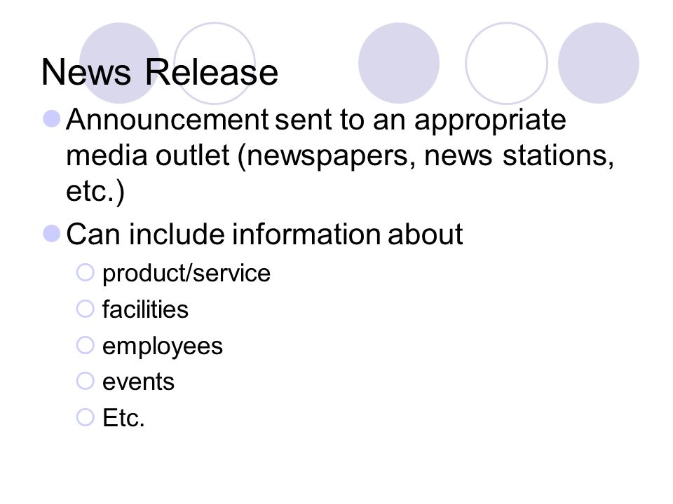 News Release Announcement sent to an appropriate media outlet (newspapers, news stations, etc.) Can include information about  product/service  facilities  employees  events  Etc.