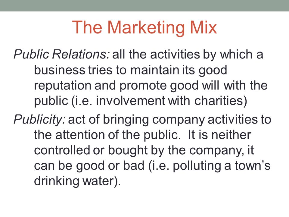 The Marketing Mix Public Relations: all the activities by which a business tries to maintain its good reputation and promote good will with the public (i.e.