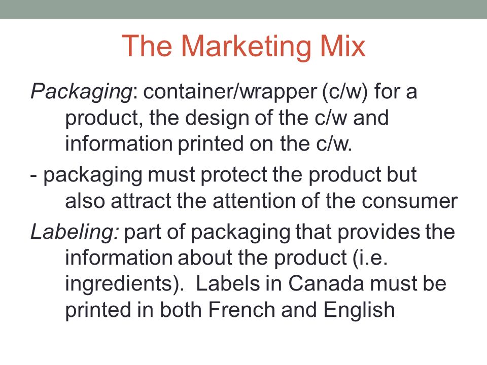 The Marketing Mix Packaging: container/wrapper (c/w) for a product, the design of the c/w and information printed on the c/w.