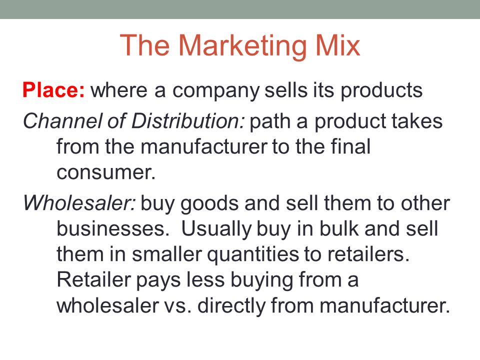 The Marketing Mix Place: where a company sells its products Channel of Distribution: path a product takes from the manufacturer to the final consumer.