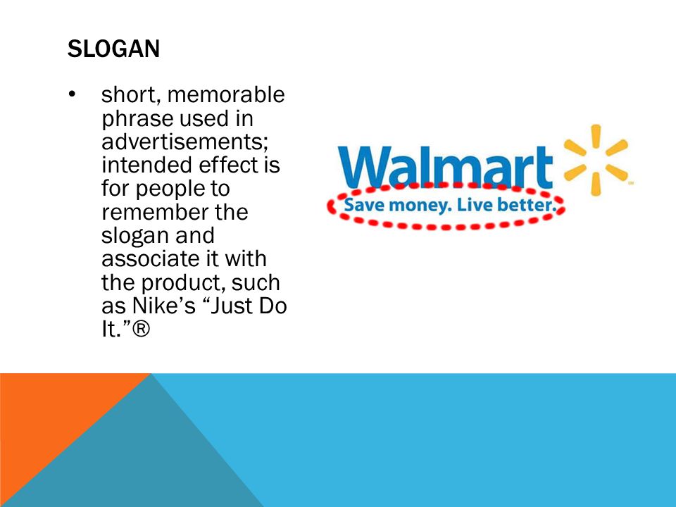 short, memorable phrase used in advertisements; intended effect is for people to remember the slogan and associate it with the product, such as Nike’s Just Do It. ® SLOGAN
