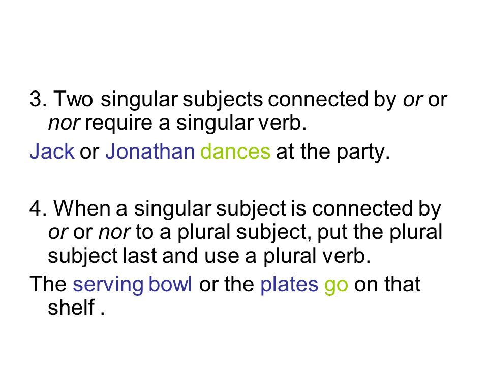 3. Two singular subjects connected by or or nor require a singular verb.