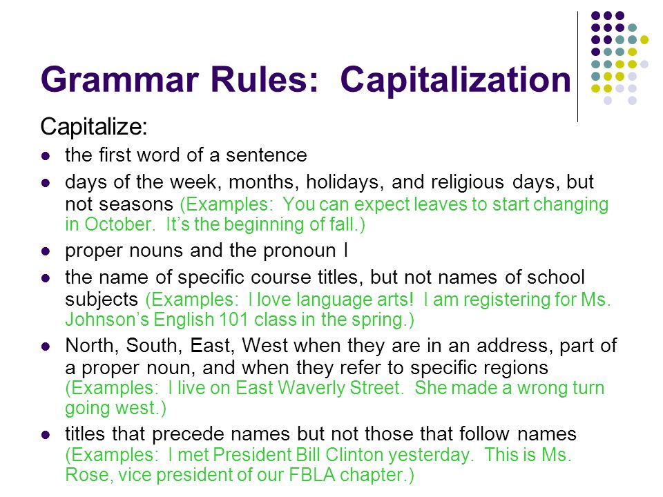 Grammar Rules: Capitalization Capitalize: the first word of a sentence days of the week, months, holidays, and religious days, but not seasons (Examples: You can expect leaves to start changing in October.