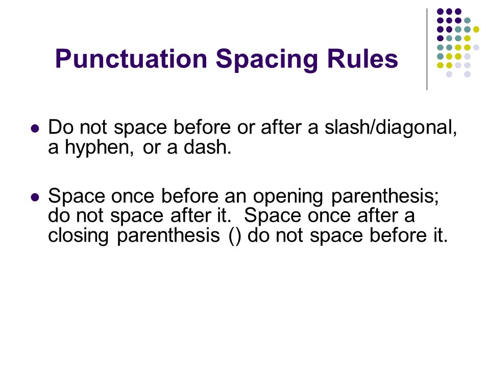 Punctuation Spacing Rules Do not space before or after a slash/diagonal, a hyphen, or a dash.