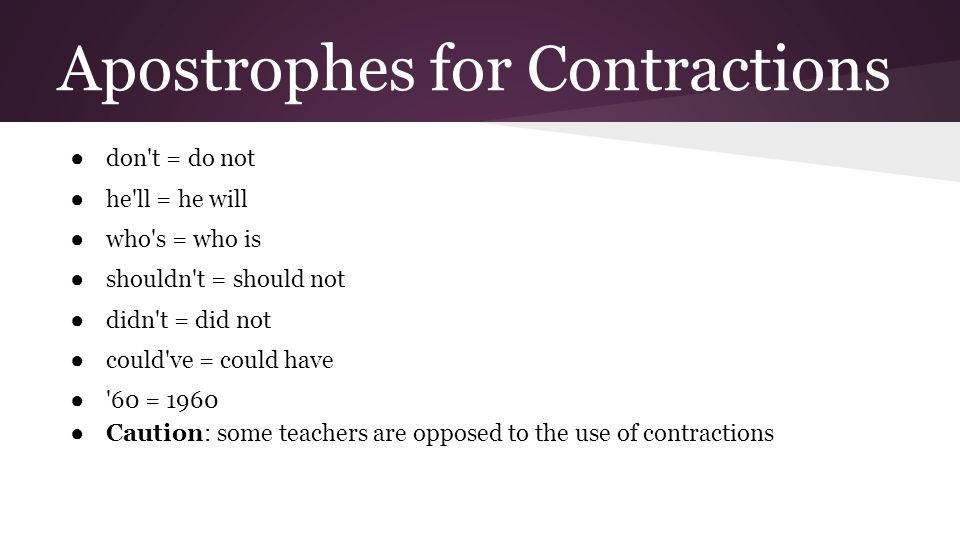 Apostrophes for Contractions ● don t = do not ● he ll = he will ● who s = who is ● shouldn t = should not ● didn t = did not ● could ve = could have ● 60 = 1960 ● Caution: some teachers are opposed to the use of contractions