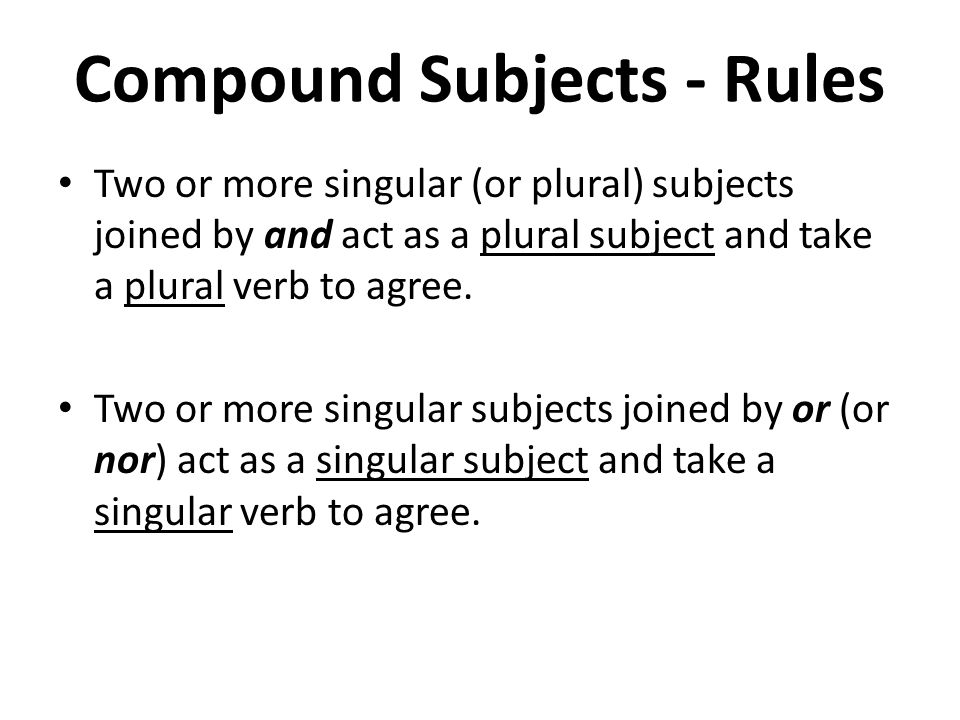 Compound Subjects - Rules Two or more singular (or plural) subjects joined by and act as a plural subject and take a plural verb to agree.