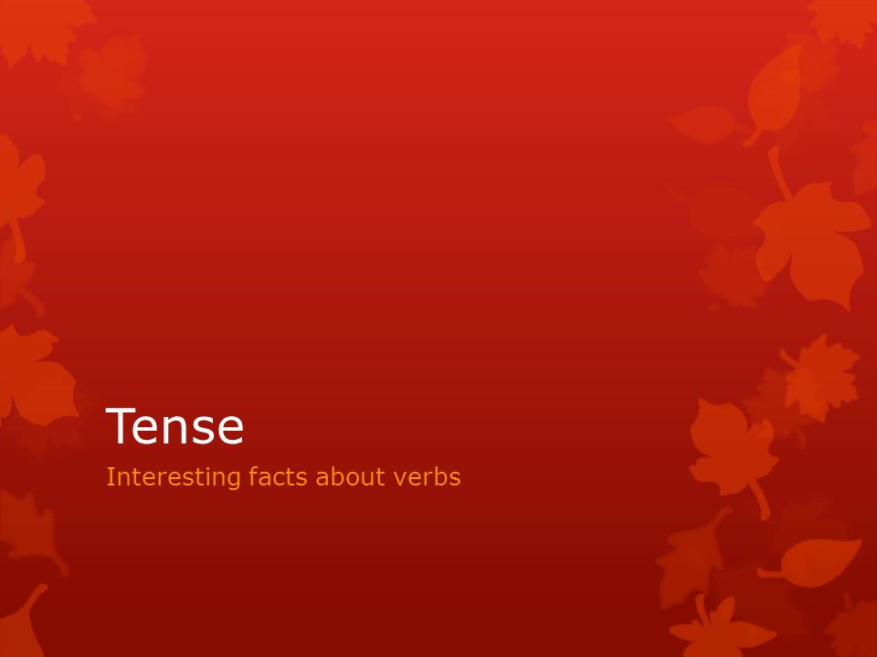 Tense Interesting facts about verbs