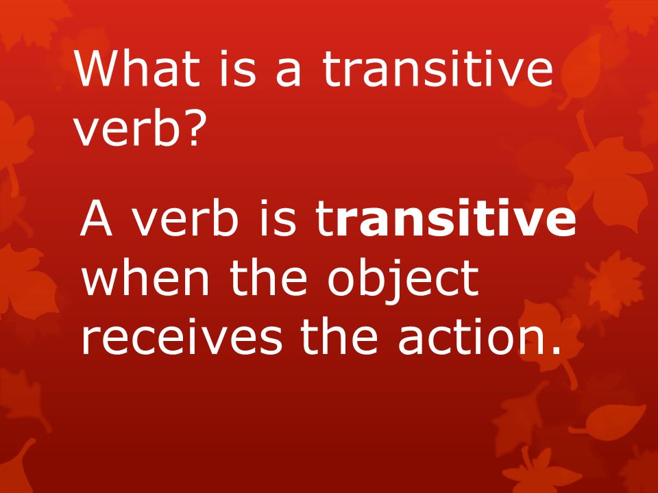 What is a transitive verb A verb is transitive when the object receives the action.