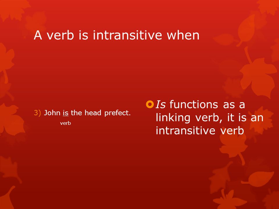 A verb is intransitive when 3)John is the head prefect.