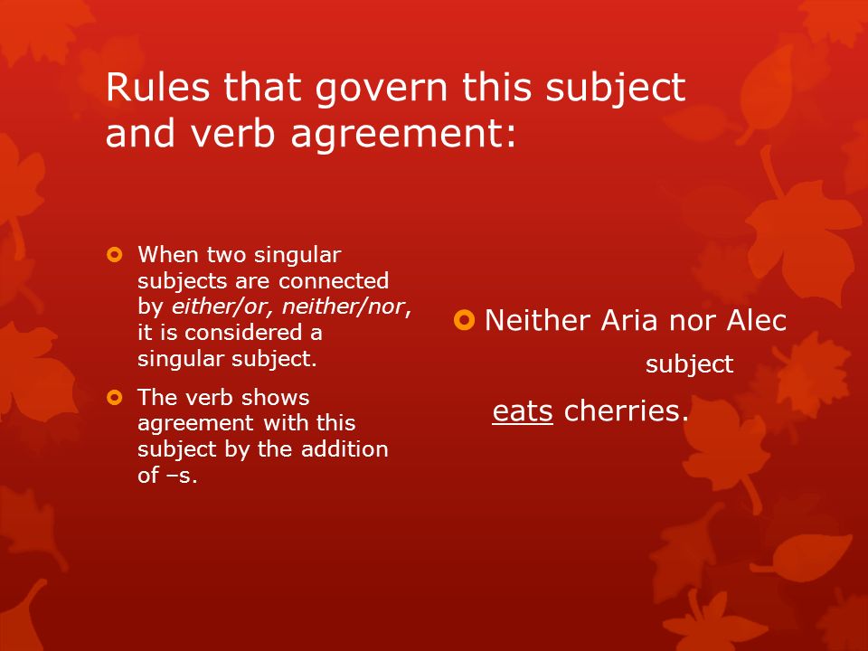 Rules that govern this subject and verb agreement:  When two singular subjects are connected by either/or, neither/nor, it is considered a singular subject.
