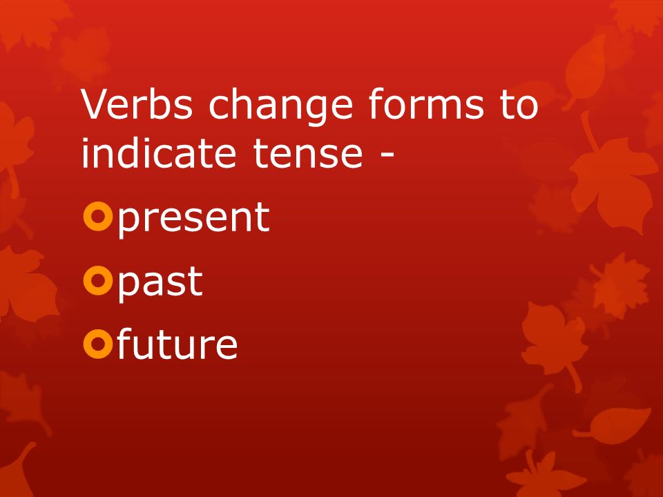 Verbs change forms to indicate tense -  present  past  future
