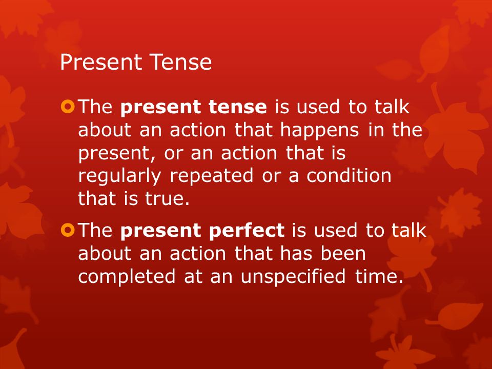 Present Tense  The present tense is used to talk about an action that happens in the present, or an action that is regularly repeated or a condition that is true.