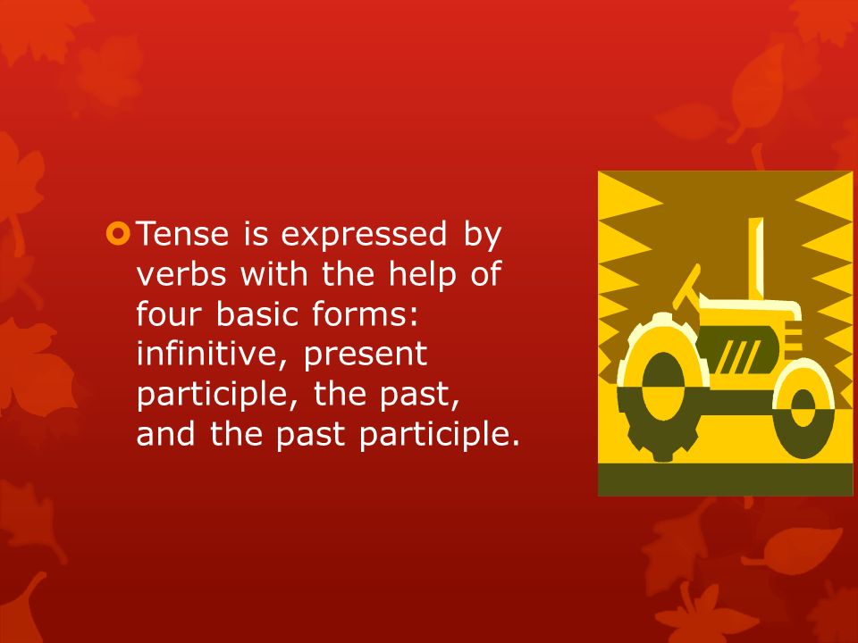  Tense is expressed by verbs with the help of four basic forms: infinitive, present participle, the past, and the past participle.