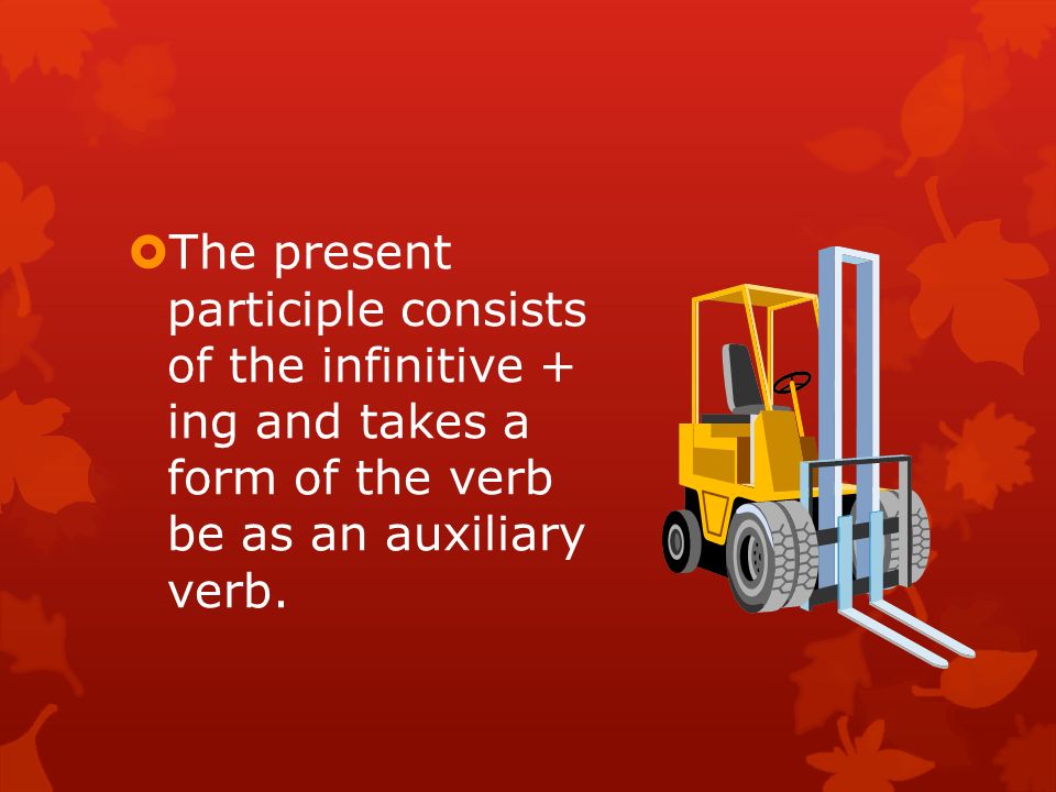  The present participle consists of the infinitive + ing and takes a form of the verb be as an auxiliary verb.