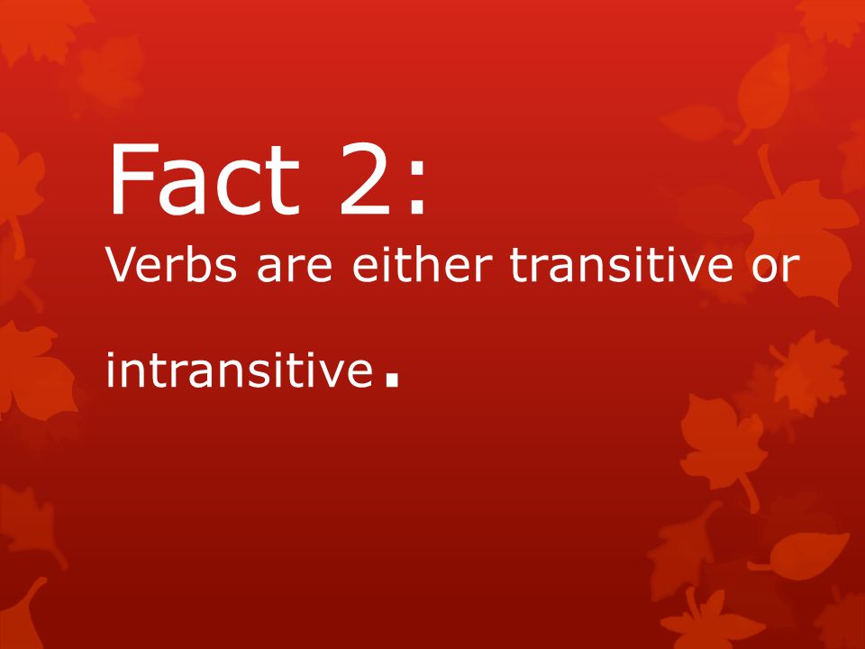 Fact 2: Verbs are either transitive or intransitive.